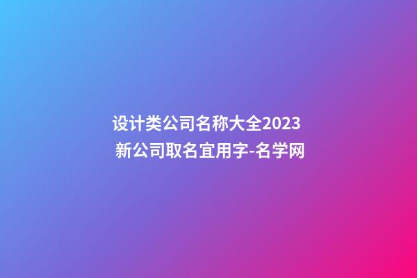 设计类公司名称大全2023 新公司取名宜用字-名学网-第1张-公司起名-玄机派